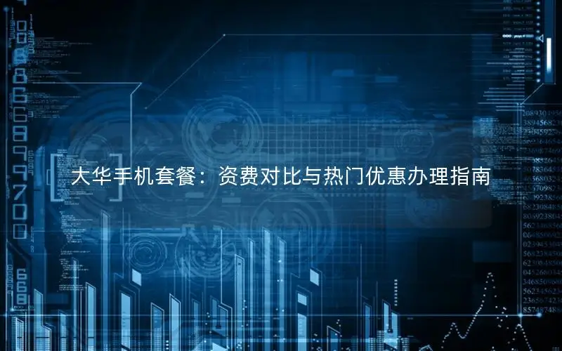 大华手机套餐：资费对比与热门优惠办理指南
