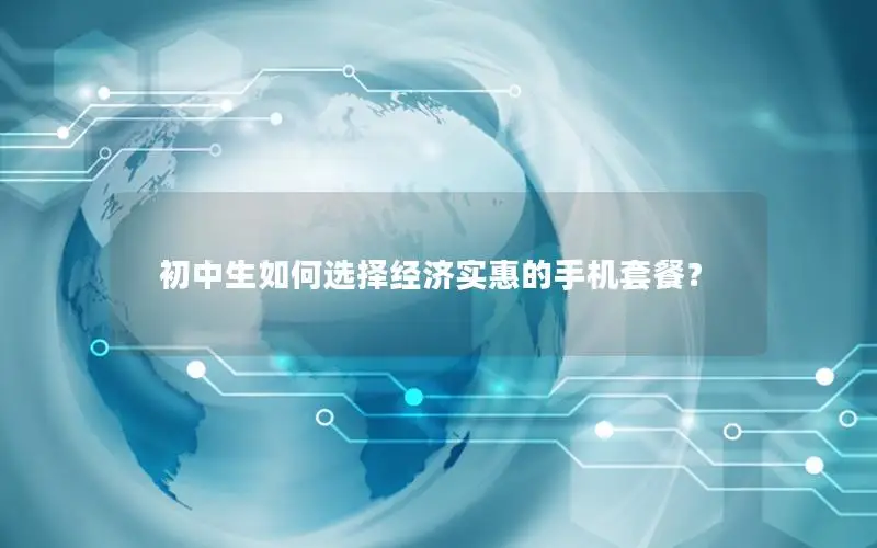 初中生如何选择经济实惠的手机套餐？