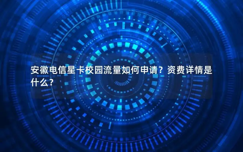 安徽电信星卡校园流量如何申请？资费详情是什么？