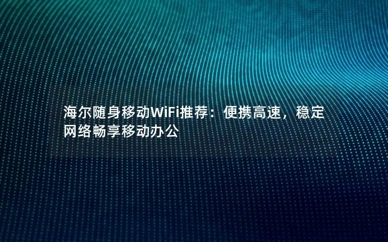 海尔随身移动WiFi推荐：便携高速，稳定网络畅享移动办公