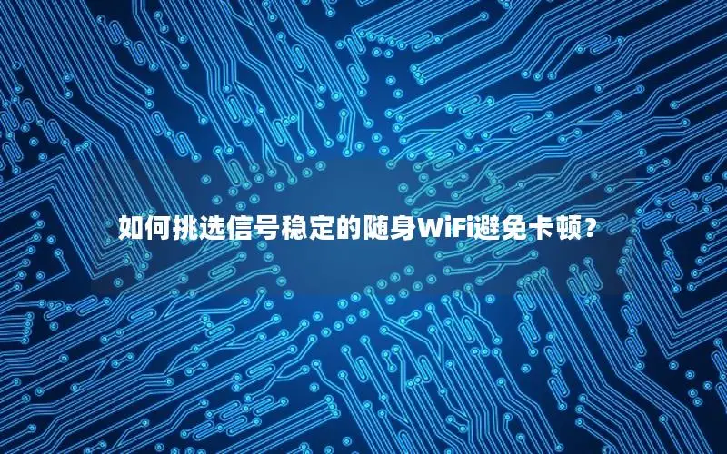 如何挑选信号稳定的随身WiFi避免卡顿？