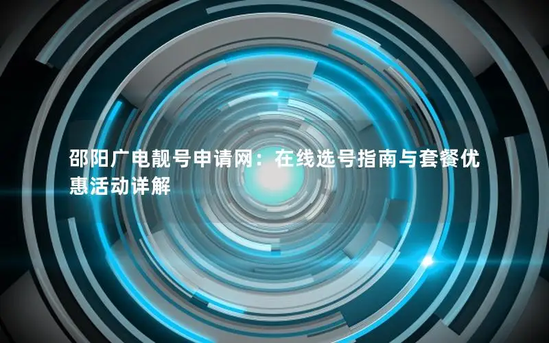 邵阳广电靓号申请网：在线选号指南与套餐优惠活动详解