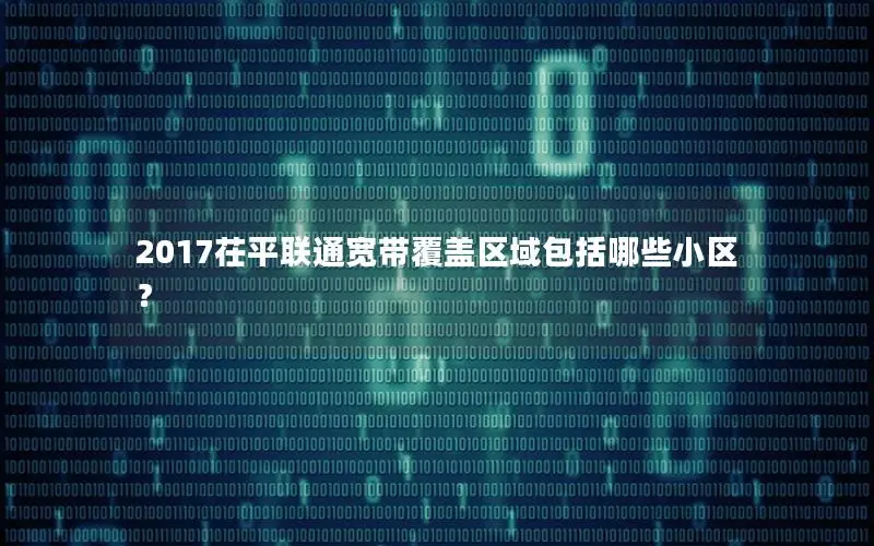 2017茌平联通宽带覆盖区域包括哪些小区？