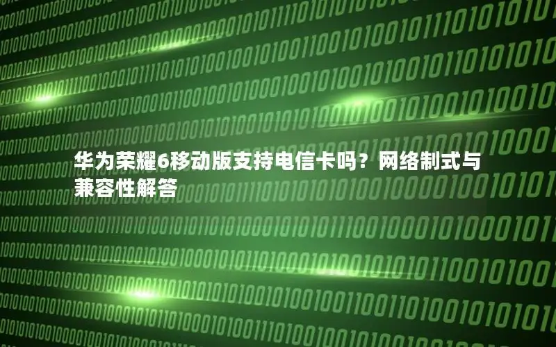 华为荣耀6移动版支持电信卡吗？网络制式与兼容性解答