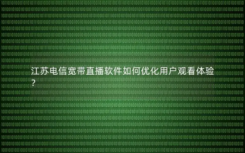 江苏电信宽带直播软件如何优化用户观看体验？