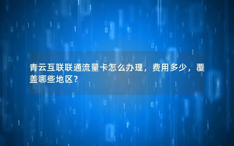 青云互联联通流量卡怎么办理，费用多少，覆盖哪些地区？