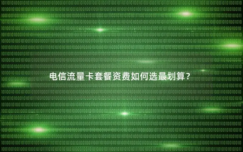 电信流量卡套餐资费如何选最划算？