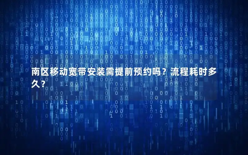 南区移动宽带安装需提前预约吗？流程耗时多久？