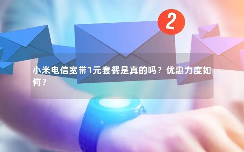 小米电信宽带1元套餐是真的吗？优惠力度如何？
