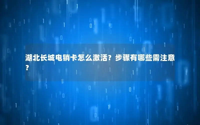 湖北长城电销卡怎么激活？步骤有哪些需注意？