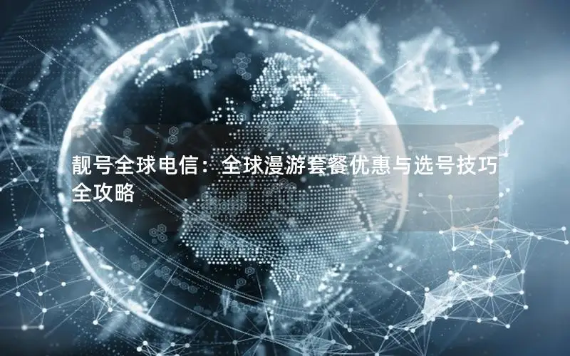靓号全球电信：全球漫游套餐优惠与选号技巧全攻略