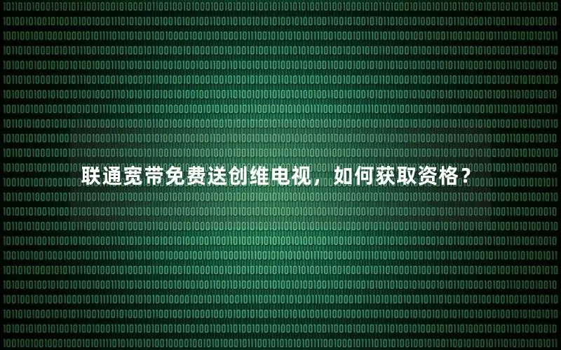 联通宽带免费送创维电视，如何获取资格？