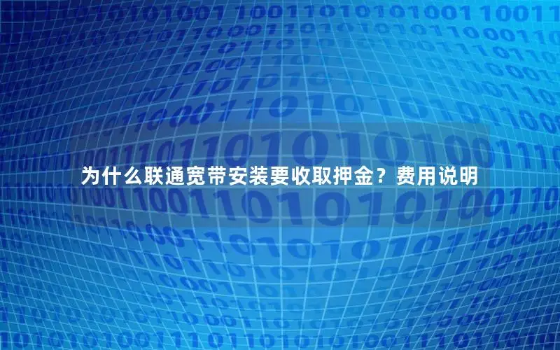 为什么联通宽带安装要收取押金？费用说明
