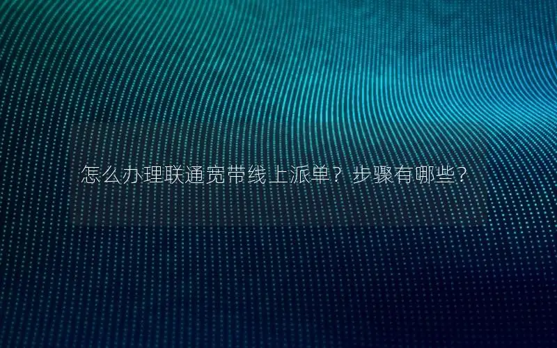 怎么办理联通宽带线上派单？步骤有哪些？