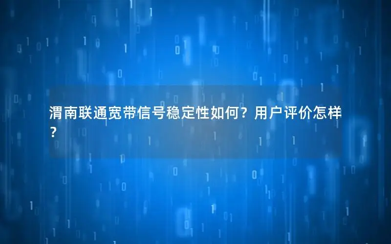 渭南联通宽带信号稳定性如何？用户评价怎样？