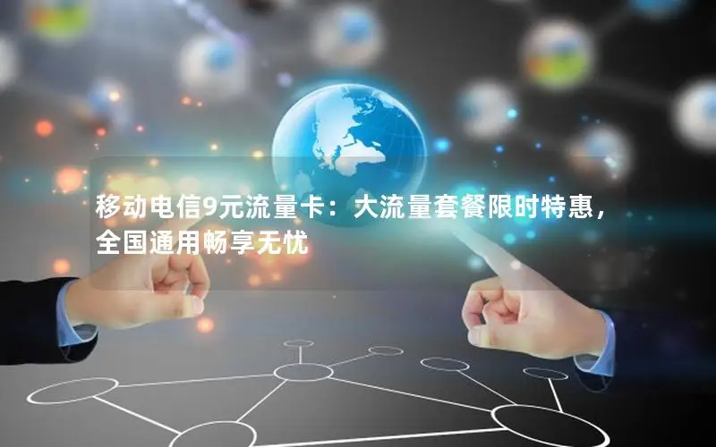 移动电信9元流量卡：大流量套餐限时特惠，全国通用畅享无忧