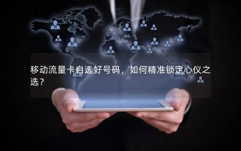 移动流量卡自选好号码，如何精准锁定心仪之选？
