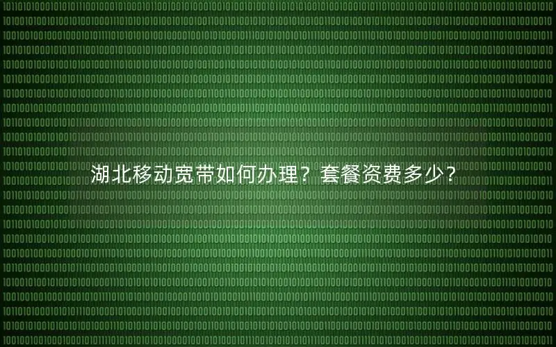湖北移动宽带如何办理？套餐资费多少？