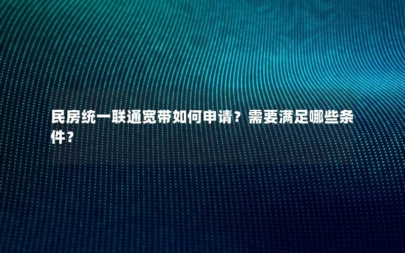民房统一联通宽带如何申请？需要满足哪些条件？