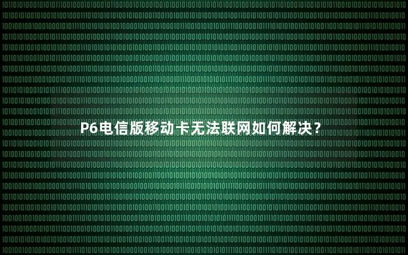 P6电信版移动卡无法联网如何解决？