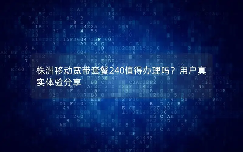 株洲移动宽带套餐240值得办理吗？用户真实体验分享