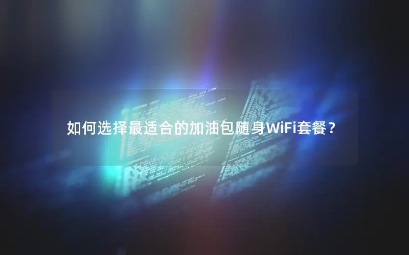 如何选择最适合的加油包随身WiFi套餐？