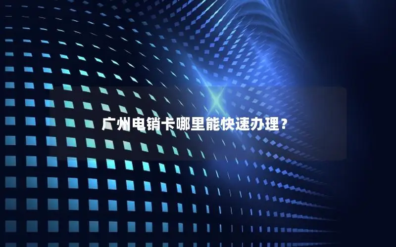 广州电销卡哪里能快速办理？