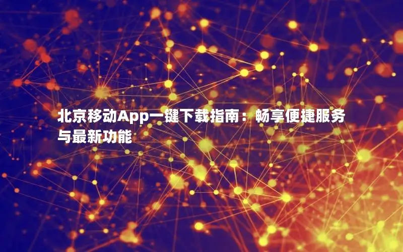 北京移动App一键下载指南：畅享便捷服务与最新功能