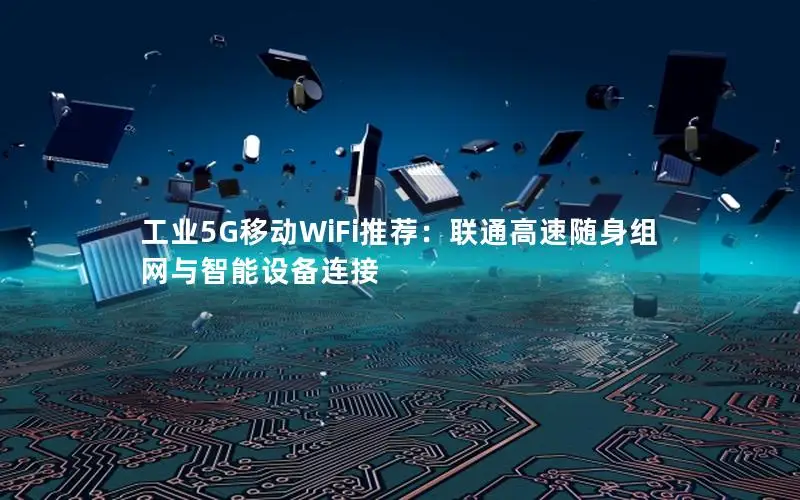 工业5G移动WiFi推荐：联通高速随身组网与智能设备连接