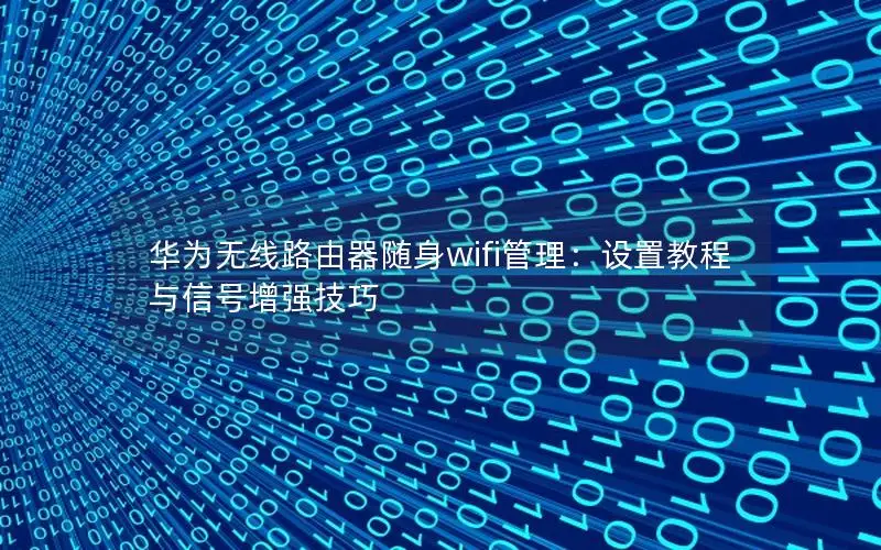华为无线路由器随身wifi管理：设置教程与信号增强技巧