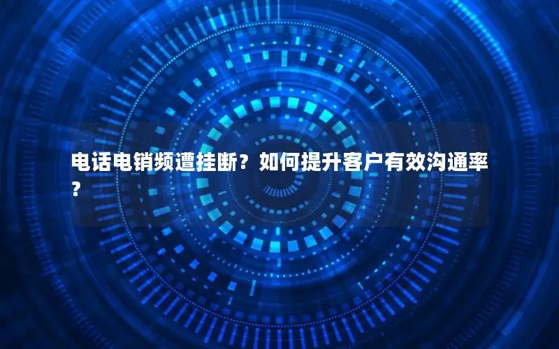 电话电销频遭挂断？如何提升客户有效沟通率？