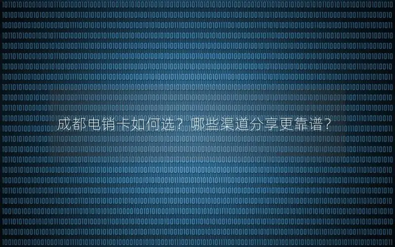 成都电销卡如何选？哪些渠道分享更靠谱？