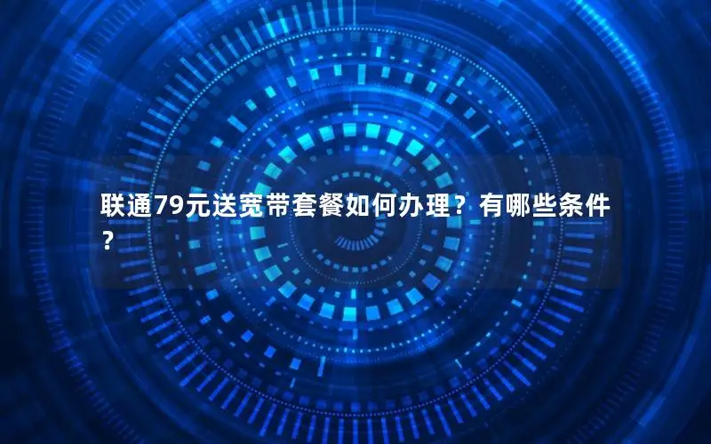联通79元送宽带套餐如何办理？有哪些条件？