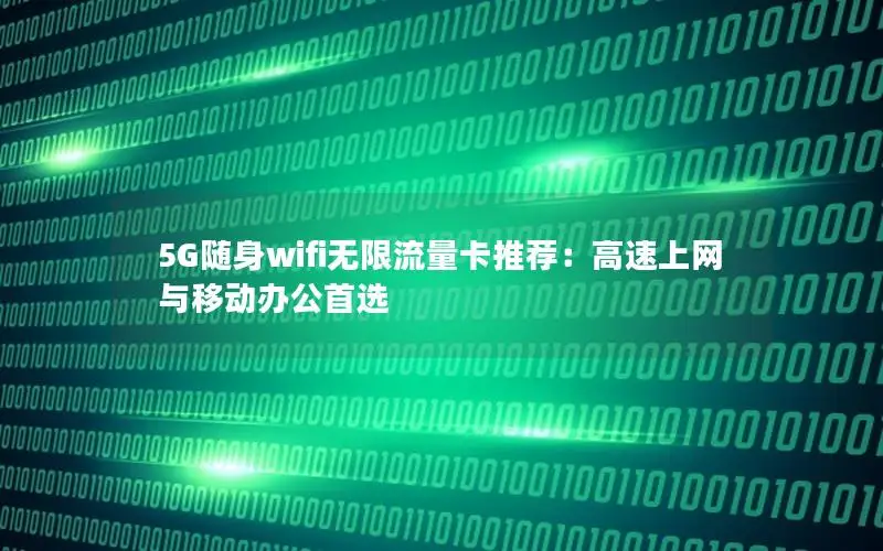 5G随身wifi无限流量卡推荐：高速上网与移动办公首选