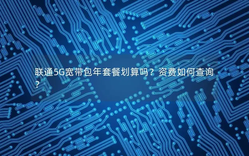 联通5G宽带包年套餐划算吗？资费如何查询？