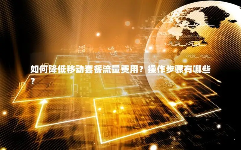 如何降低移动套餐流量费用？操作步骤有哪些？