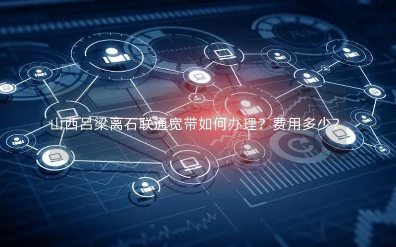 山西吕梁离石联通宽带如何办理？费用多少？