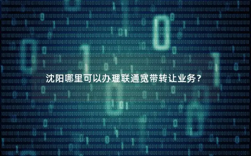 沈阳哪里可以办理联通宽带转让业务？