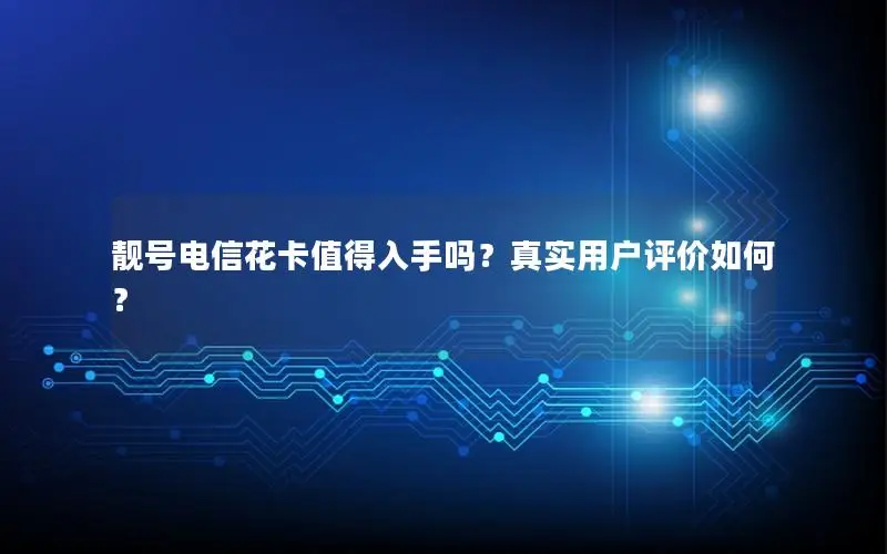 靓号电信花卡值得入手吗？真实用户评价如何？