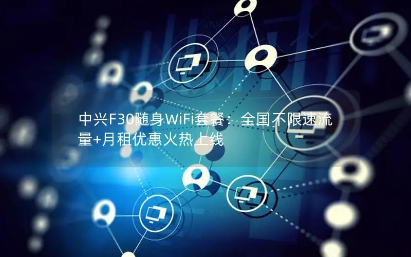 中兴F30随身WiFi套餐：全国不限速流量+月租优惠火热上线