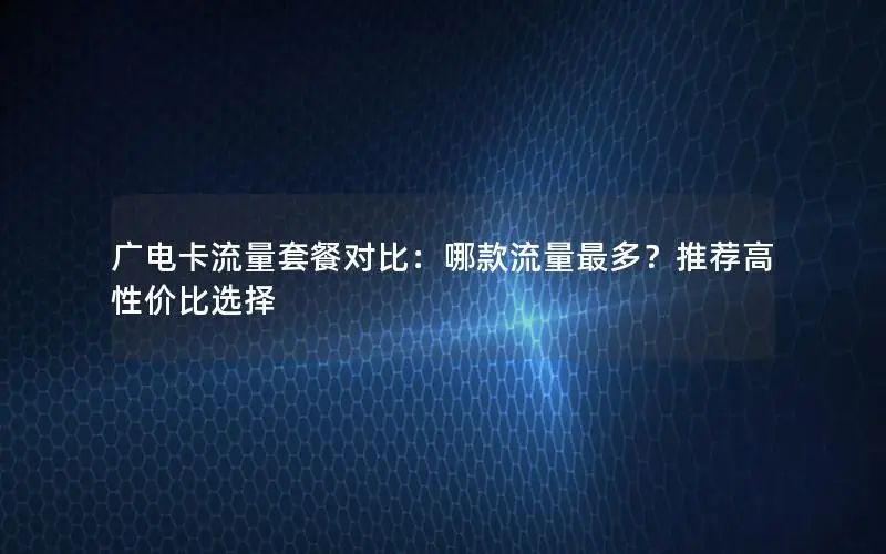 广电卡流量套餐对比：哪款流量最多？推荐高性价比选择