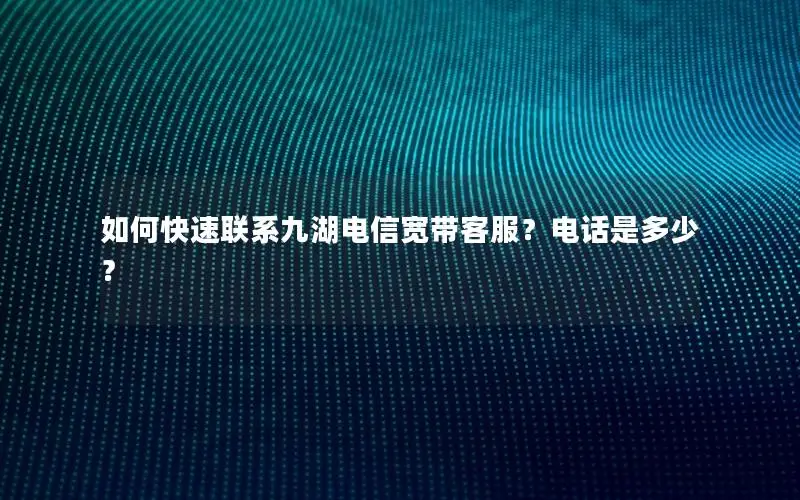 如何快速联系九湖电信宽带客服？电话是多少？