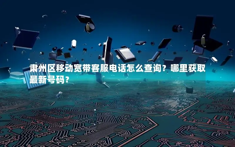 肃州区移动宽带客服电话怎么查询？哪里获取最新号码？