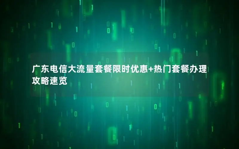 广东电信大流量套餐限时优惠+热门套餐办理攻略速览