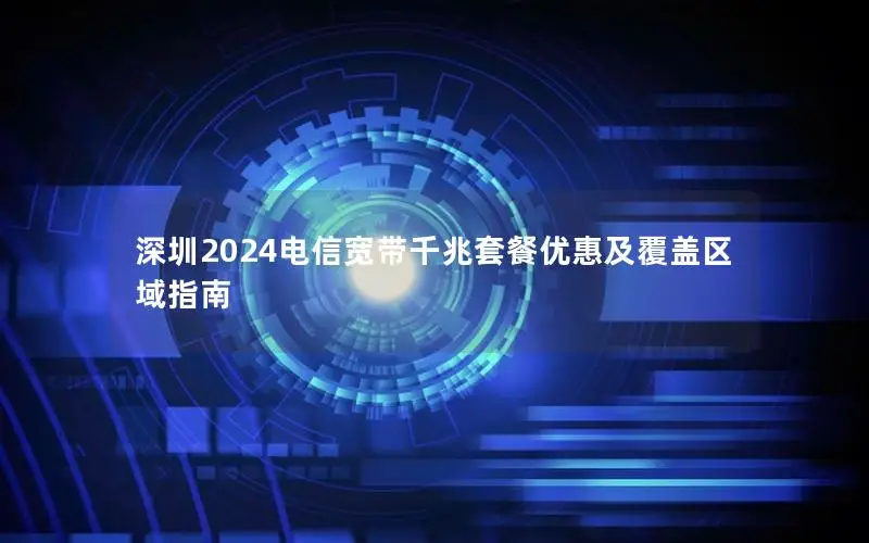 深圳2024电信宽带千兆套餐优惠及覆盖区域指南