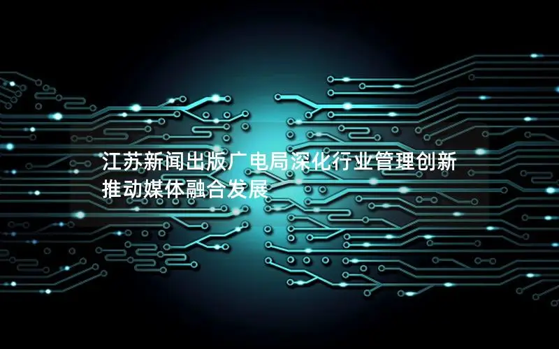 江苏新闻出版广电局深化行业管理创新 推动媒体融合发展