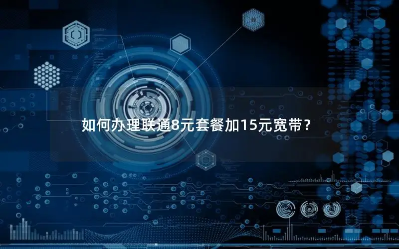 如何办理联通8元套餐加15元宽带？