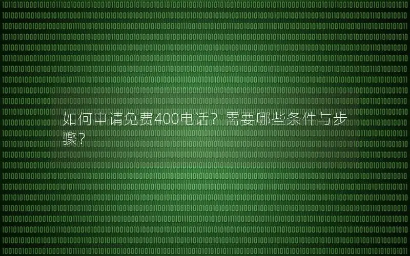 如何申请免费400电话？需要哪些条件与步骤？