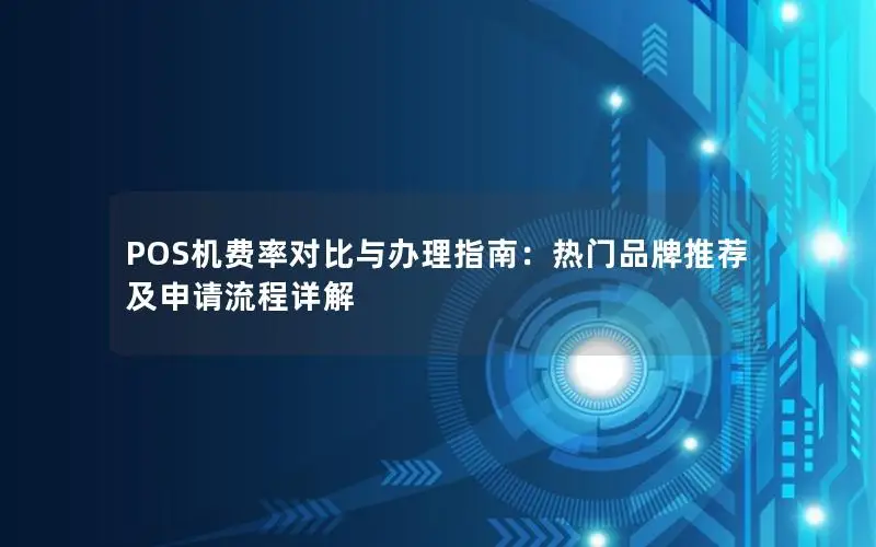 POS机费率对比与办理指南：热门品牌推荐及申请流程详解