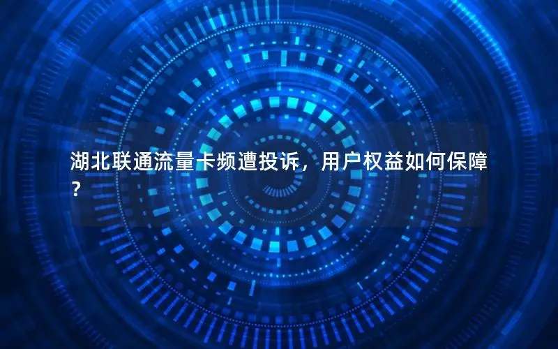 湖北联通流量卡频遭投诉，用户权益如何保障？